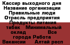 Кассир выходного дня › Название организации ­ Правильные люди › Отрасль предприятия ­ Продукты питания, табак › Минимальный оклад ­ 30 000 - Все города Работа » Вакансии   . Алтай респ.